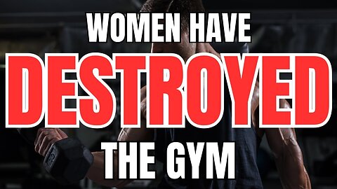 Women have Destroyed the Gym for Men