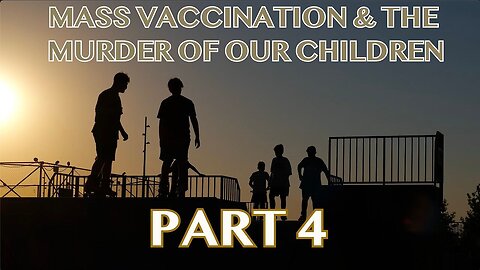 Mass Vaccination and the MURDER of our CHILDREN - Part 4