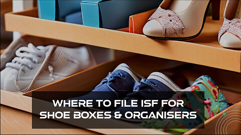 Streamline Your Imports: Filing ISF for Shoe Boxes and Organizers Made Easy!