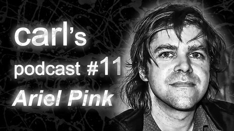 Carl's Podcast #11 - Ariel Pink