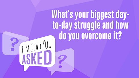 What's your biggest daily struggle and how do you overcome it?