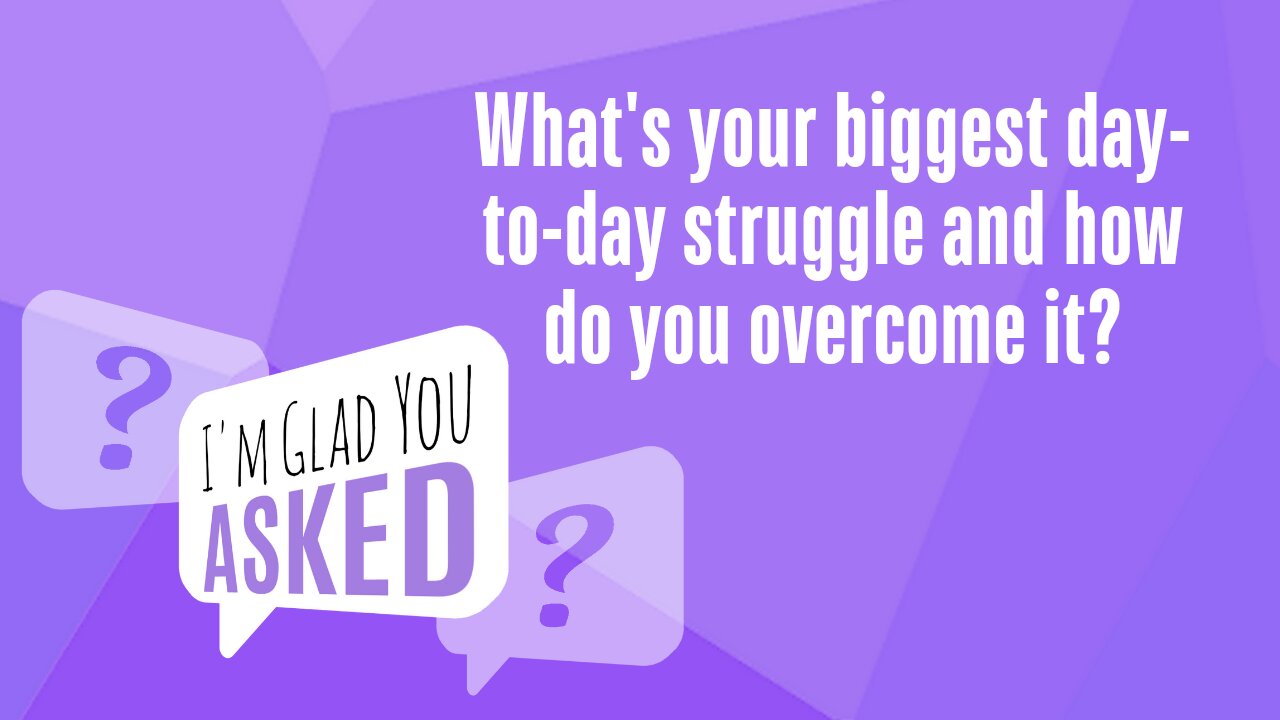 What's your biggest daily struggle and how do you overcome it?