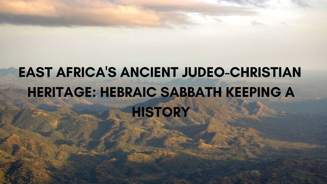 EAST AFRICA'S ANCIENT JUDEO-CHRISTIAN HERITAGE: HEBRAIC SABBATH KEEPING A HISTORY PART 4