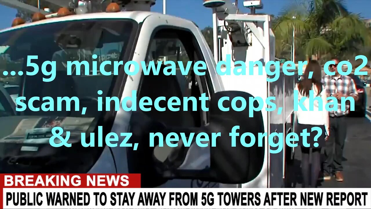 ...5g microwave danger, co2 scam, indecent cops, khan & ulez, never forget?