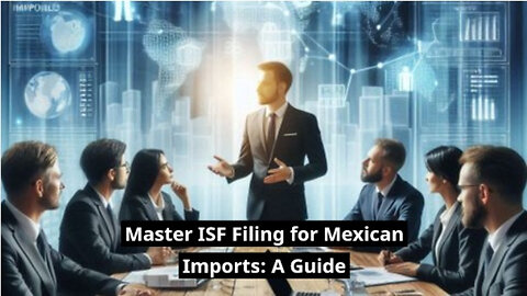 Demystifying ISF Filing: A Step-by-Step Guide to Importing Goods from Mexico