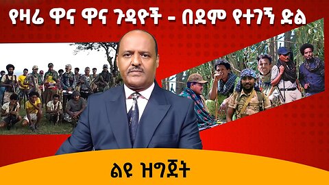 የዛሬ ዋና ዋና ጉዳዮች - በደም የተገኝ ድል !! 7/19/24