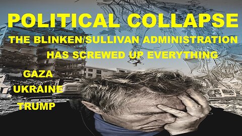 POLITICAL COLLAPSE - THE BLINKEN SULLIVAN ADMINISTRATION HAS SCREWED UP EVERYTHING - DR JIM KAVANAGH