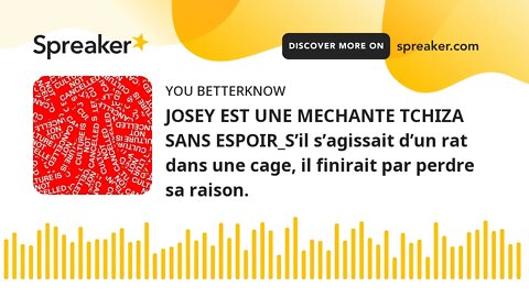 JOSEY EST UNE MECHANTE TCHIZA SANS ESPOIR_S’il s’agissait d’un rat dans une cage, il finirait par pe