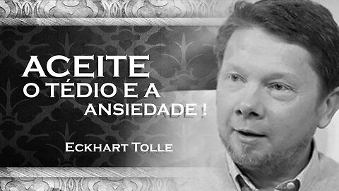 ECKHART TOLLE - COMO VOCÊ PODE ACEITAR O TÉDIO E A ANSIEDADE, ECKHART TOLLE