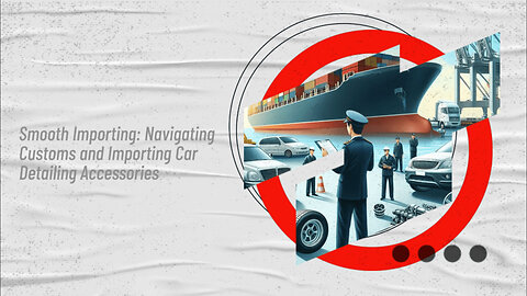 Navigating Customs: Importing Automotive Car Detailing Accessories into the USA