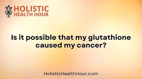 Is it possible that my glutathione caused my cancer?