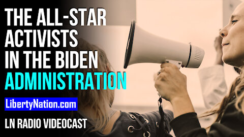 The All-Star Activists in the Biden Administration – LN Radio Videocast