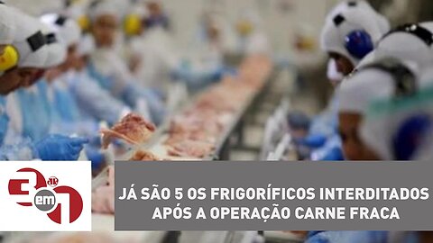 Já são 5 os frigoríficos interditados após a Operação Carne Fraca