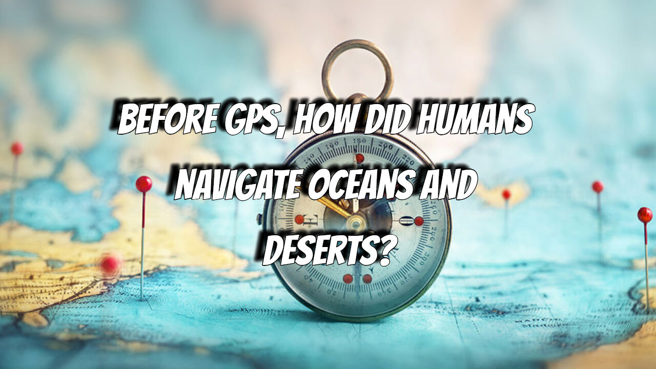 Before GPS, how did humans navigate oceans and deserts?