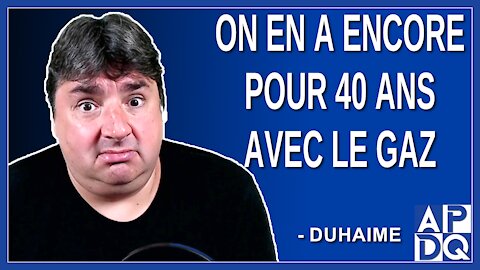 On en a encore pour 40 ans avec le gaz. Dit Duhaime