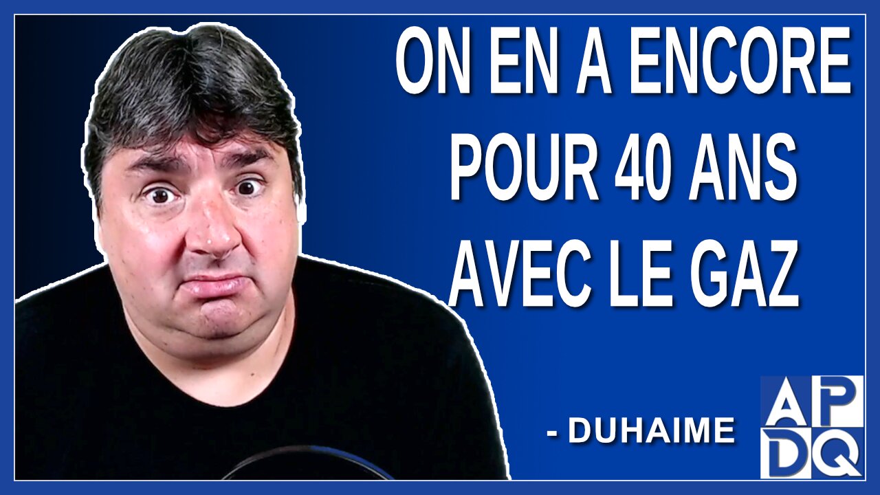 On en a encore pour 40 ans avec le gaz. Dit Duhaime