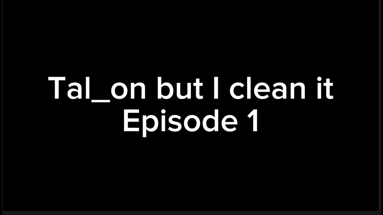 Tal_on but I clean it: Episode 1 (read dis)