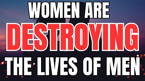 Women Are Destroying The Lives of Men