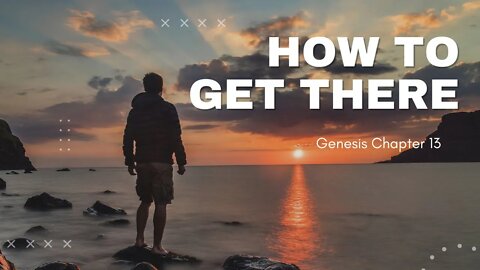 How to get THERE! Genesis 13