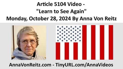 Article 5104 Video - Learn to See Again - Monday, October 28, 2024 By Anna Von Reitz