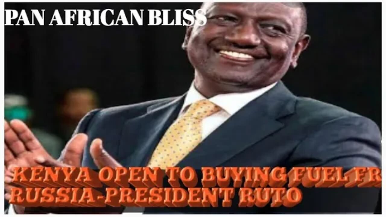 PAN AFRICAN BLISS-KENYA OPEN TO BUYING FUEL FROM RUSSIA~PRESIDENT RUTO