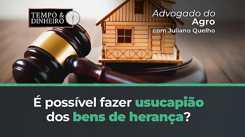 Advogado do Agro Responde se é possível fazer usucapião dos bens de herança