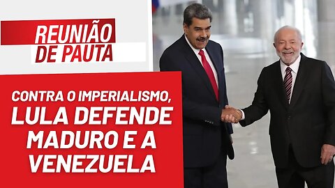 Contra o imperialismo, Lula defende Maduro e Venezuela - Reunião de Pauta nº 1.211 - 30/5/23