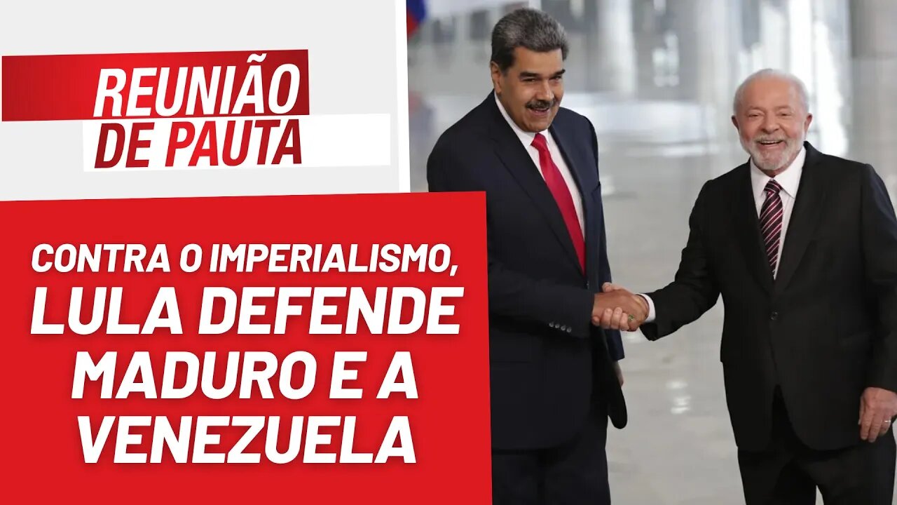 Contra o imperialismo, Lula defende Maduro e Venezuela - Reunião de Pauta nº 1.211 - 30/5/23