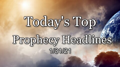 Today’s Top Prophecy Headlines - 1/31/21