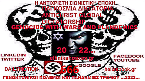 GENOCIDE WITH WARS AND PLANDEMICS FROM WORLD ANTICHRIST DICTATORCHIP 666 ...2022... ΓΕΝΟΚΤΟΝΙΚΟΙ ΠΟΛΕΜΟΙ ΚΑΙ ΠΑΝΔΗΜΙΕΣ ΤΡΟΜΟΥ ΑΠΟ ΤΗΝ ΑΝΤΙΧΡΙΣΤΗ ΠΑΓΚΟΣΜΙΑ ΔΙΚΤΑΤΟΡΙΑ 666