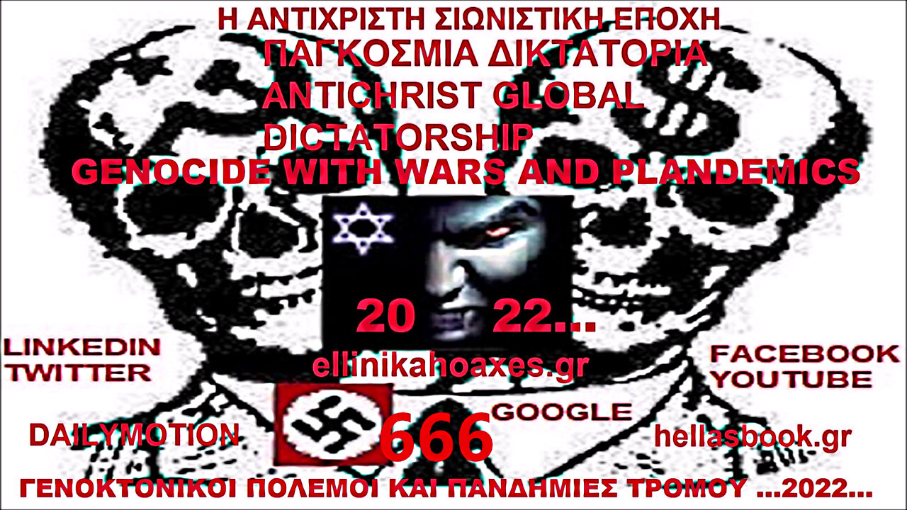 GENOCIDE WITH WARS AND PLANDEMICS FROM WORLD ANTICHRIST DICTATORCHIP 666 ...2022... ΓΕΝΟΚΤΟΝΙΚΟΙ ΠΟΛΕΜΟΙ ΚΑΙ ΠΑΝΔΗΜΙΕΣ ΤΡΟΜΟΥ ΑΠΟ ΤΗΝ ΑΝΤΙΧΡΙΣΤΗ ΠΑΓΚΟΣΜΙΑ ΔΙΚΤΑΤΟΡΙΑ 666