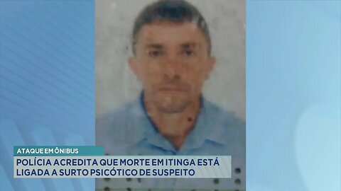 Ataque em ônibus: Polícia acredita que morte em Itinga está ligada a surto psicótico de suspeito.