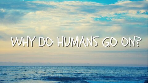 Why Do Humans Go On | Coping Mechanisms