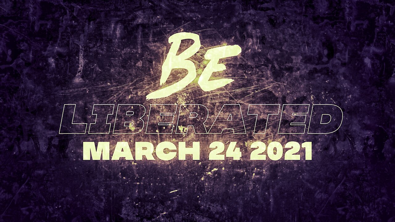 BE LIBERATED | March 24 2021