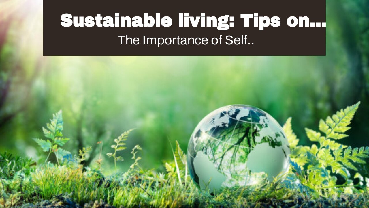 Sustainable living: Tips on reducing waste and living an eco-friendly lifestyle - Truths