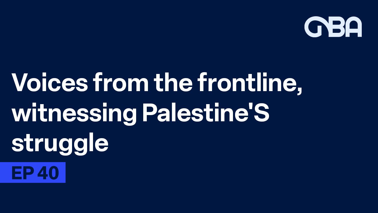 GBA Podcast | EP 40 | Voices from the Frontline witnessing Palestine'S Struggle