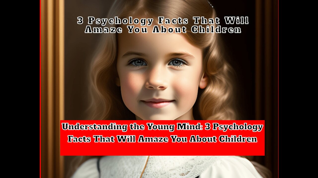 Understanding the Young Mind: 3 Psychology Facts That Will Amaze You About Children