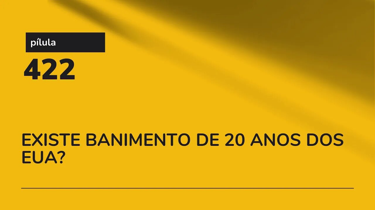 PÍLULA 422 - EXISTE BANIMENTO DE 20 ANOS DOS EUA?