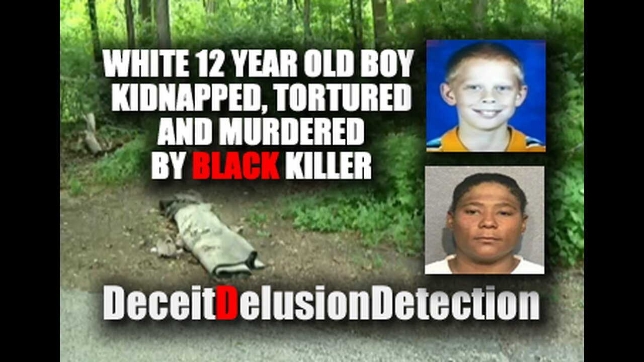 WHITE 12-YEAR OLD BOY KIDNAPPED, TORTURED AND MURDERED BY BLACK KILLER-DECEITDELUSIONDETECTION