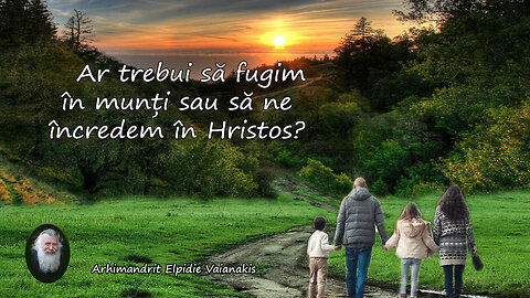 Ar trebui să fugim în munți sau să ne încredem în Hristos - Arhimandrit Elpidie Vaianakis