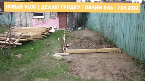 Новый Vlog | Делаю грядку | Пилим Ель | 1.05.2022