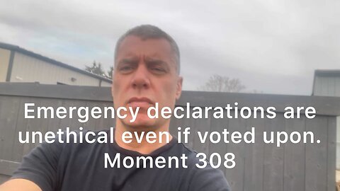 Emergency declarations are unethical even if voted upon. Moment 308