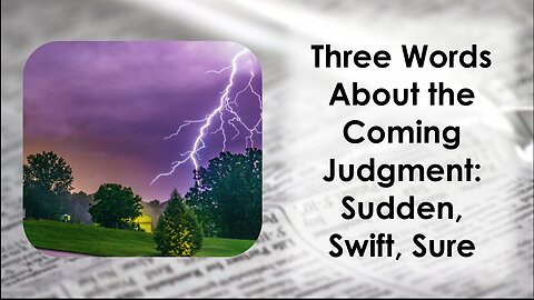 Three words God gave me about the coming judgment: Sudden, Swift and Sure.