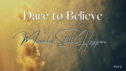 Dare To Believe-Miracles Still Happen Part 6