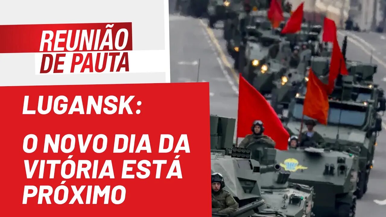 Lugansk: o novo Dia da Vitória está próximo - Reunião de Pauta nº 964 - 18/05/22