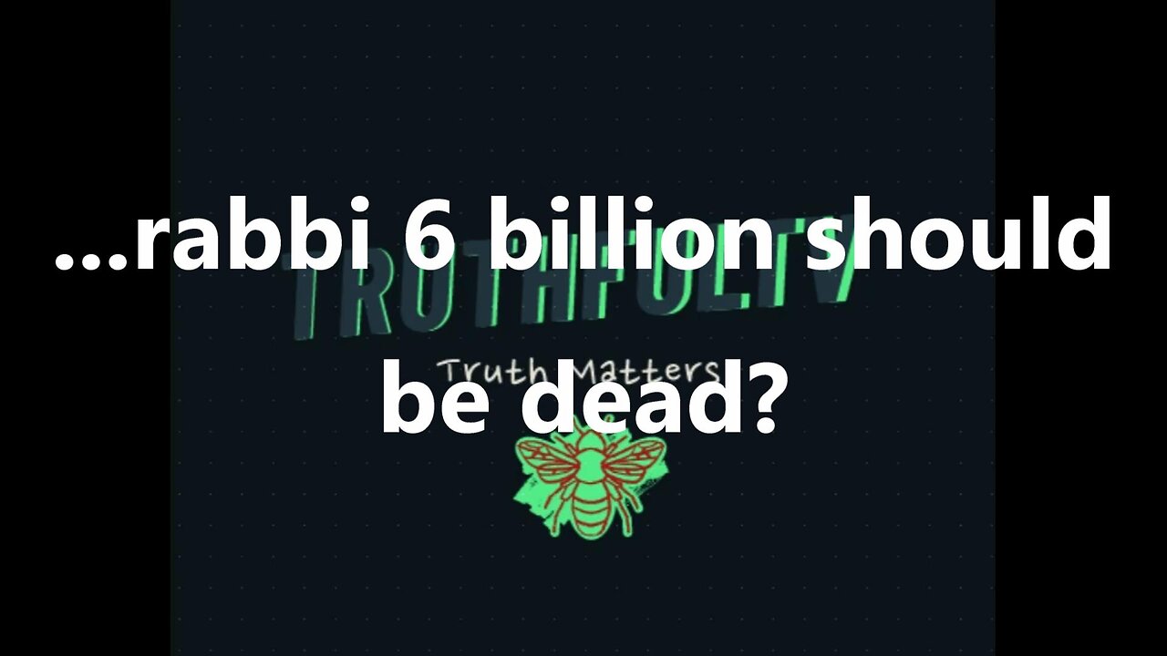 ...rabbi 6 billion should be dead?