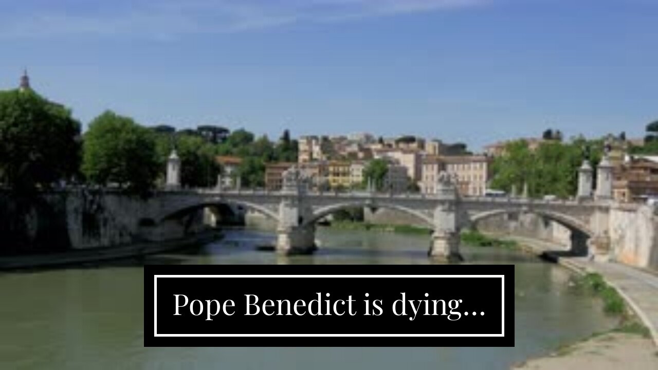 Pope Benedict is dying…