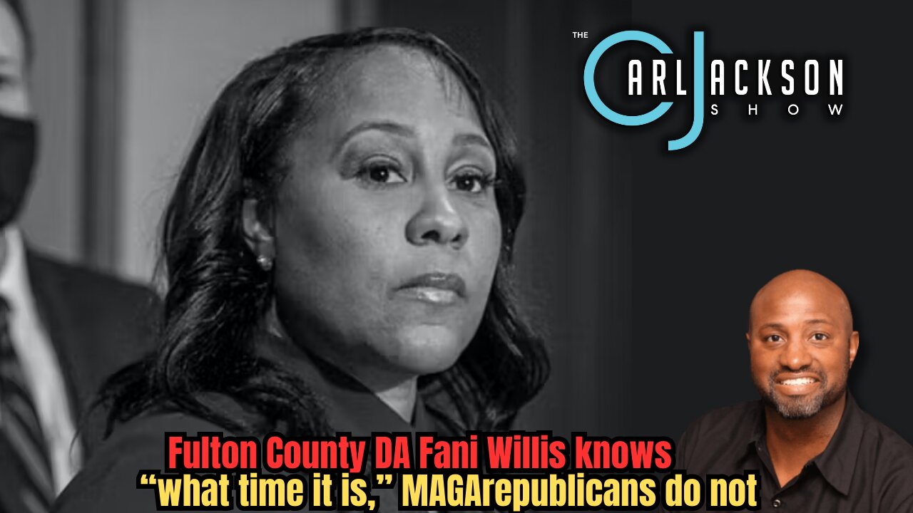 Fulton County DA Fani Willis knows “what time it is,” MAGA republicans do not