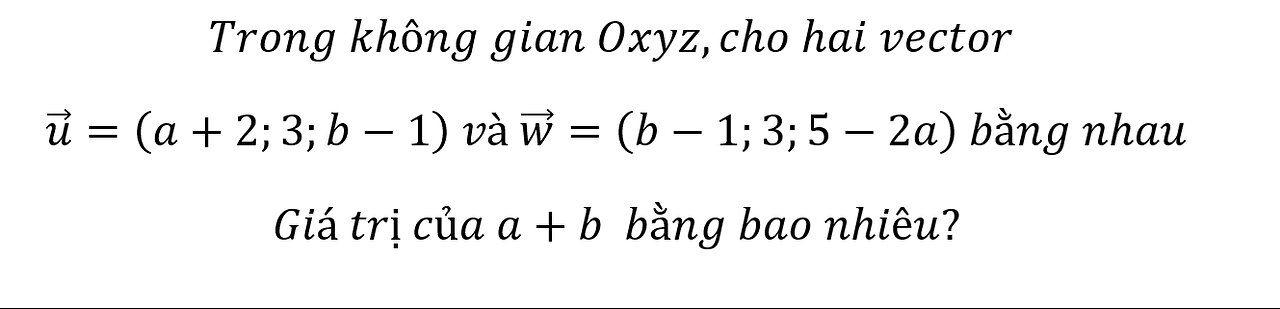 Trong không gian Oxyz,cho hai vector u =(a+2;3;b-1) và w =(b-1;3;5-2a) bằng nhau