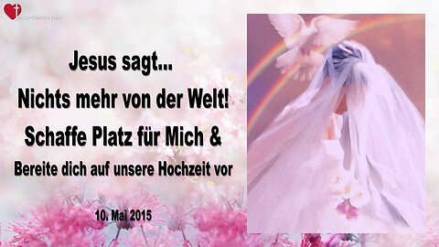 10.05.2015 ❤️ Jesus sagt... Bereite dich auf unsere Hochzeit vor... Nichts mehr von der Welt, schaffe Platz für Mich